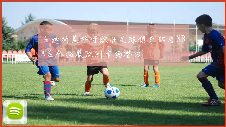 卡迪纳莱呼吁欧洲足球俱乐部与NBA合作拓展欧洲市场潜力