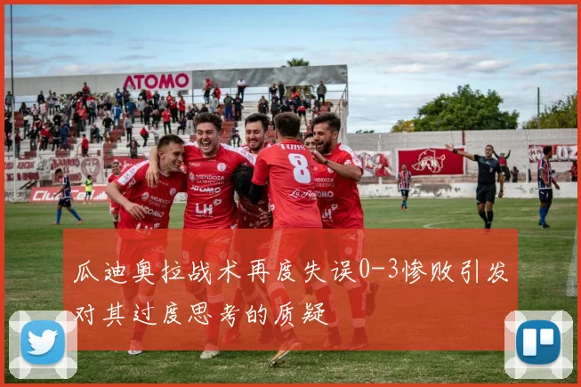 瓜迪奥拉战术再度失误0-3惨败引发对其过度思考的质疑