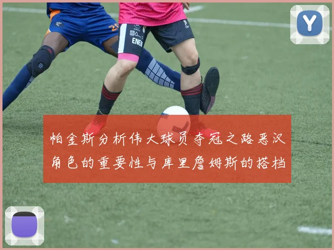 帕金斯分析伟大球员夺冠之路恶汉角色的重要性与库里詹姆斯的搭档关系