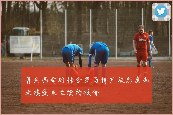 普利西奇对转会罗马持开放态度尚未接受米兰续约报价