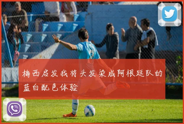梅西启发我将头发染成阿根廷队的蓝白配色体验