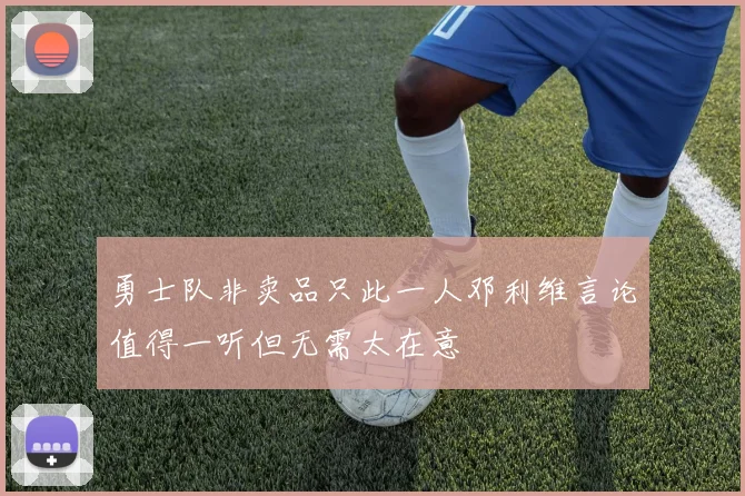 勇士队非卖品只此一人邓利维言论值得一听但无需太在意