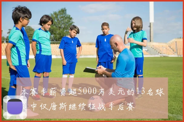 本赛季薪资超5000万美元的13名球员中仅唐斯继续征战季后赛