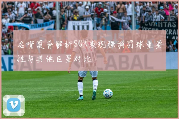 名嘴夏普解析SGA表现强调罚球重要性与其他巨星对比