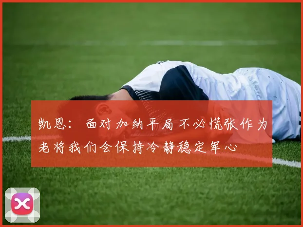 凯恩：面对加纳平局不必慌张作为老将我们会保持冷静稳定军心