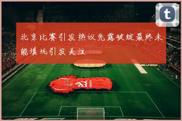 北京比赛引发热议先露破绽最终未能填坑引发关注