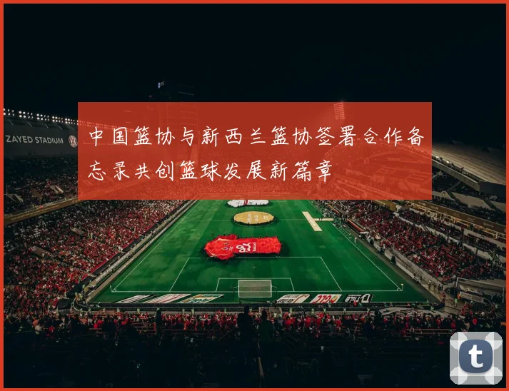 中国篮协与新西兰篮协签署合作备忘录共创篮球发展新篇章