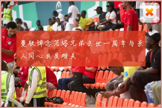 曼联悼念若塔兄弟去世一周年与亲人同心共度难关
