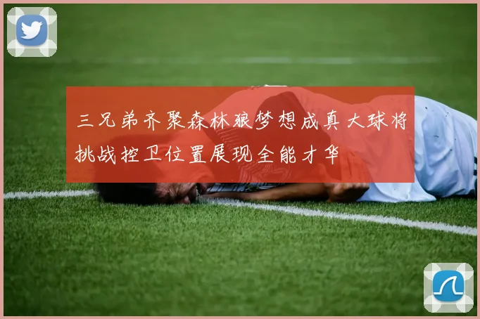 三兄弟齐聚森林狼梦想成真大球将挑战控卫位置展现全能才华