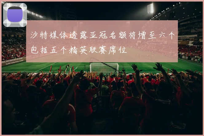 沙特媒体透露亚冠名额将增至六个包括五个精英联赛席位