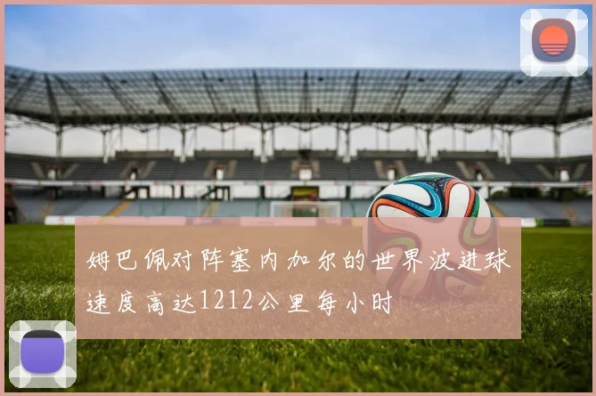 姆巴佩对阵塞内加尔的世界波进球速度高达1212公里每小时