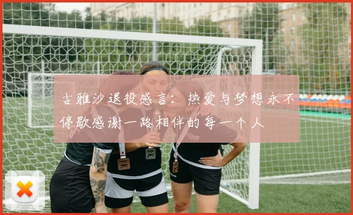 古雅沙退役感言：热爱与梦想永不停歇感谢一路相伴的每一个人