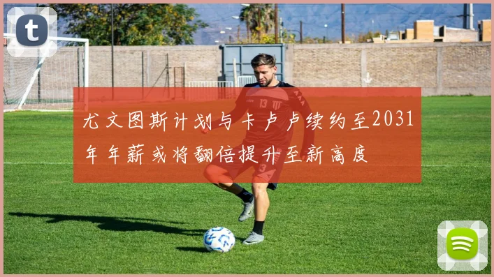 尤文图斯计划与卡卢卢续约至2031年年薪或将翻倍提升至新高度