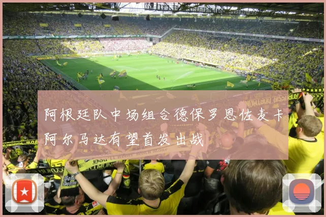 阿根廷队中场组合德保罗恩佐麦卡阿尔马达有望首发出战
