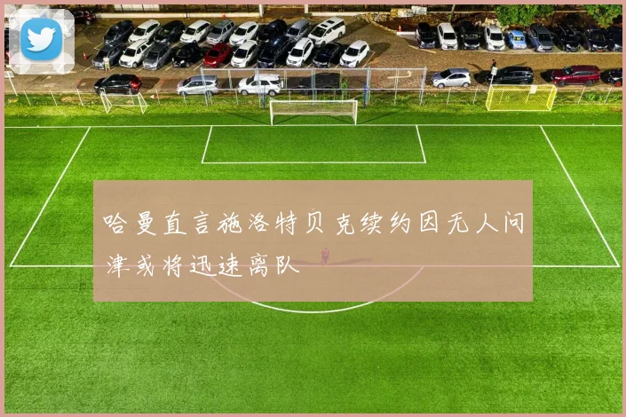 哈曼直言施洛特贝克续约因无人问津或将迅速离队