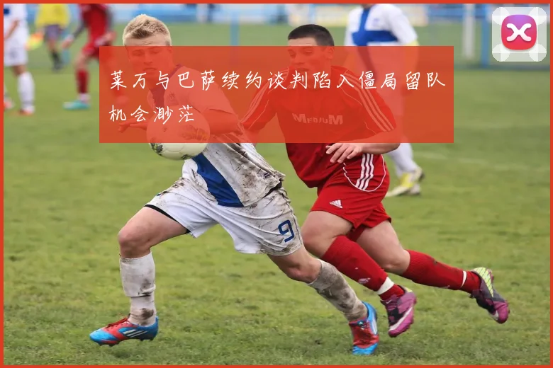 莱万与巴萨续约谈判陷入僵局留队机会渺茫