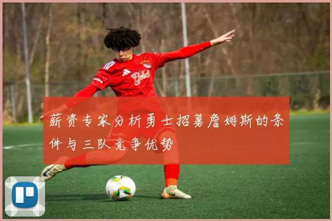 薪资专家分析勇士招募詹姆斯的条件与三队竞争优势