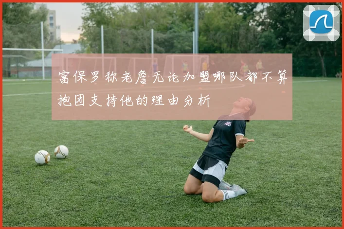 富保罗称老詹无论加盟哪队都不算抱团支持他的理由分析