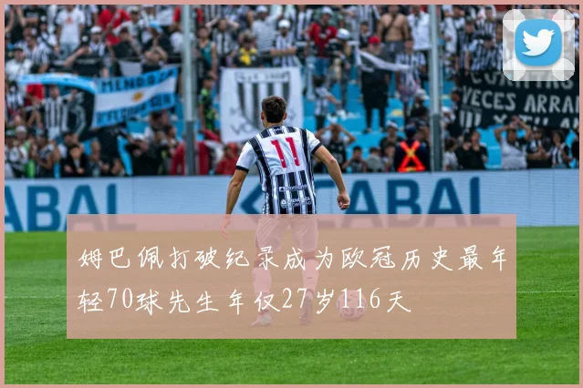 姆巴佩打破纪录成为欧冠历史最年轻70球先生年仅27岁116天