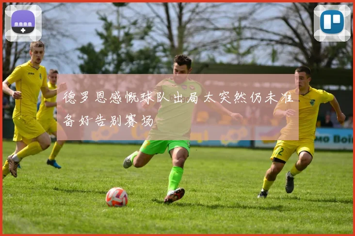 德罗恩感慨球队出局太突然仍未准备好告别赛场