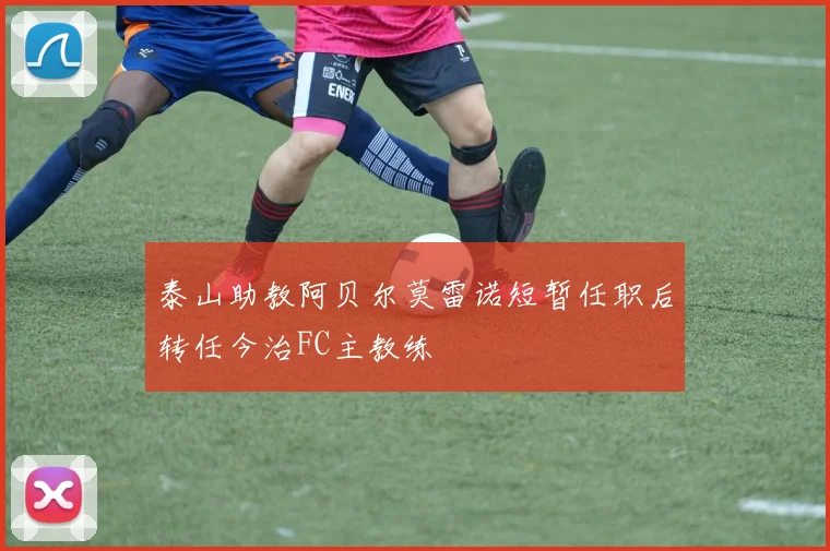 泰山助教阿贝尔莫雷诺短暂任职后转任今治FC主教练