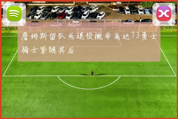 詹姆斯留队或退役概率高达73勇士骑士紧随其后