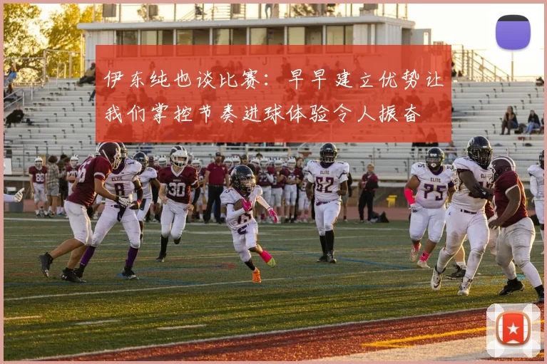 伊东纯也谈比赛：早早建立优势让我们掌控节奏进球体验令人振奋
