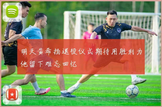 明天黄希扬退役仪式期待用胜利为他留下难忘回忆