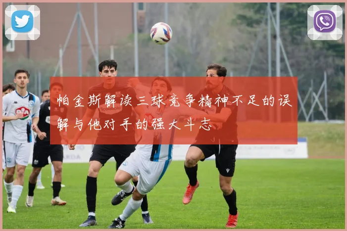 帕金斯解读三球竞争精神不足的误解与他对手的强大斗志