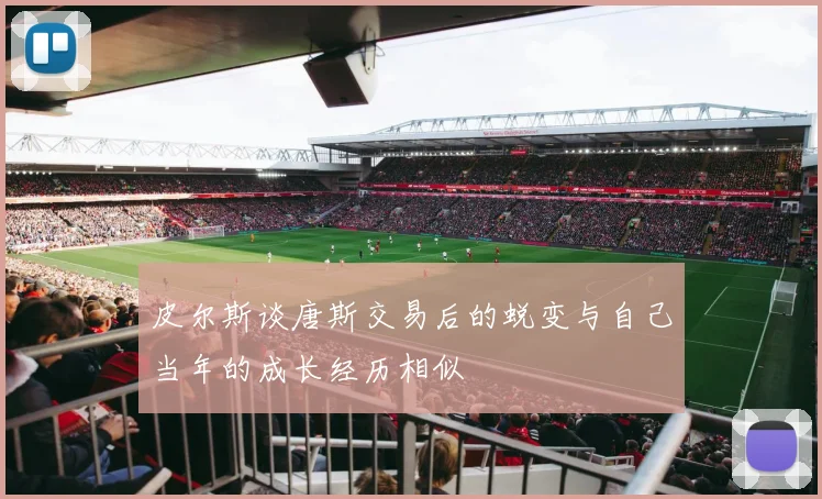 皮尔斯谈唐斯交易后的蜕变与自己当年的成长经历相似