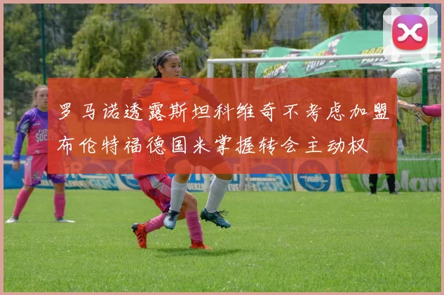 罗马诺透露斯坦科维奇不考虑加盟布伦特福德国米掌握转会主动权
